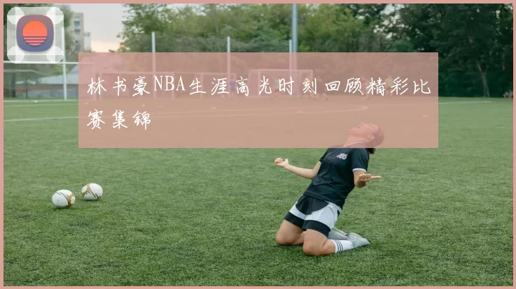 林书豪NBA生涯高光时刻回顾精彩比赛集锦