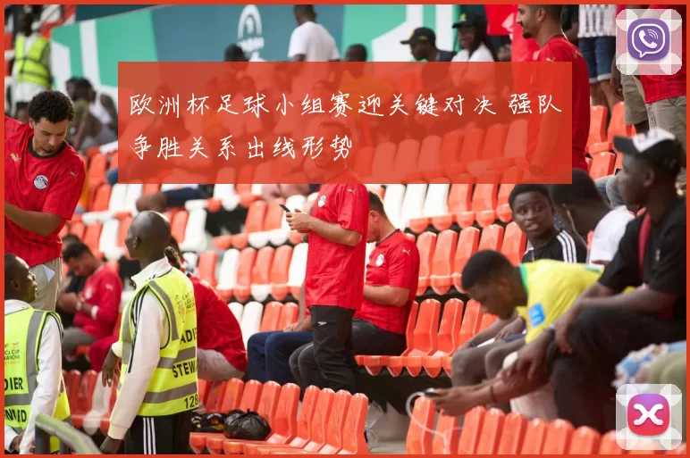 欧洲杯足球小组赛迎关键对决 强队争胜关系出线形势